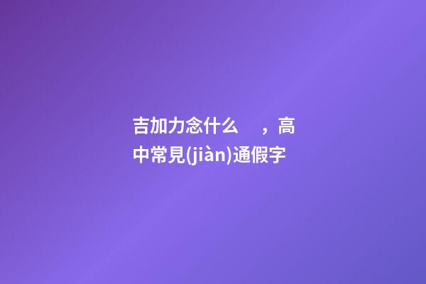 吉加力念什么，高中常見(jiàn)通假字